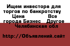 Ищем инвестора для торгов по банкротству. › Цена ­ 100 000 - Все города Бизнес » Другое   . Челябинская обл.